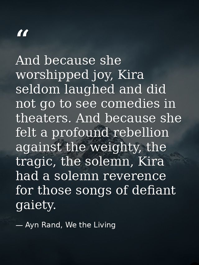 And because she worshipped joy, Kira seldom laughed and did not go to see comedies in theaters. And because she felt a p — Ayn Rand, We the Living