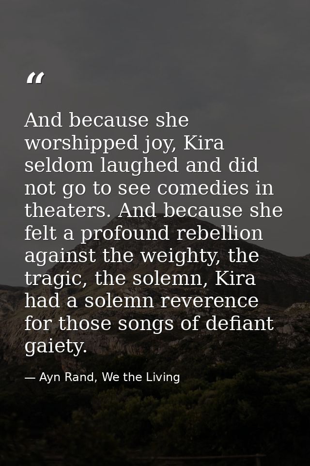 And because she worshipped joy, Kira seldom laughed and did not go to see comedies in theaters. And because she felt a p — Ayn Rand, We the Living