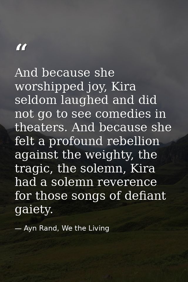 And because she worshipped joy, Kira seldom laughed and did not go to see comedies in theaters. And because she felt a p — Ayn Rand, We the Living