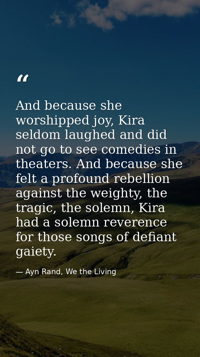 And because she worshipped joy, Kira seldom laughed and did not go to see comedies in theaters. And because she felt a p — Ayn Rand, We the Living