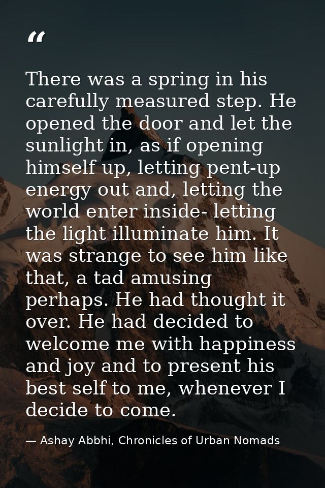 There was a spring in his carefully measured step. He opened the door and let the sunlight in, as if opening himself up, — Ashay Abbhi, Chronicles of Urban Nomads