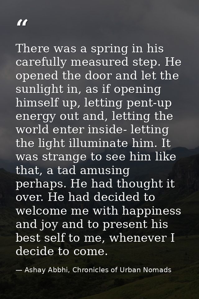 There was a spring in his carefully measured step. He opened the door and let the sunlight in, as if opening himself up, — Ashay Abbhi, Chronicles of Urban Nomads
