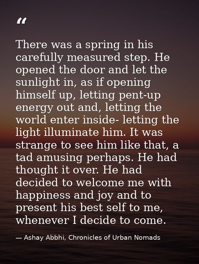 There was a spring in his carefully measured step. He opened the door and let the sunlight in, as if opening himself up, — Ashay Abbhi, Chronicles of Urban Nomads