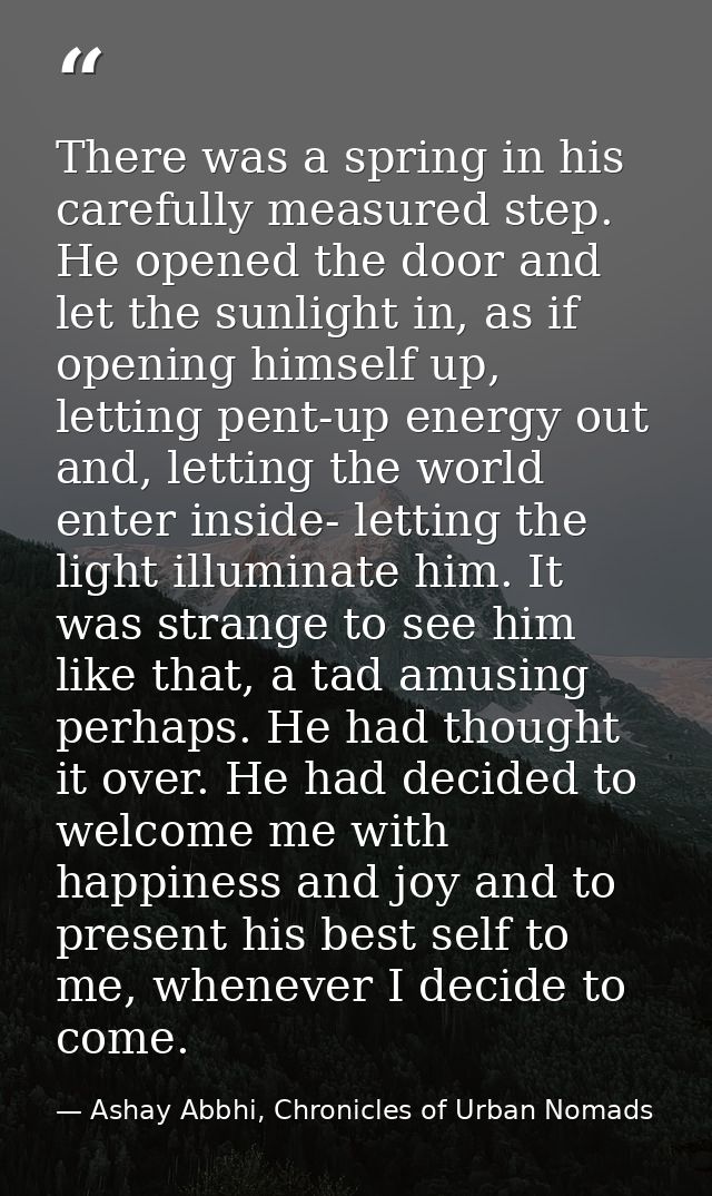 There was a spring in his carefully measured step. He opened the door and let the sunlight in, as if opening himself up, — Ashay Abbhi, Chronicles of Urban Nomads