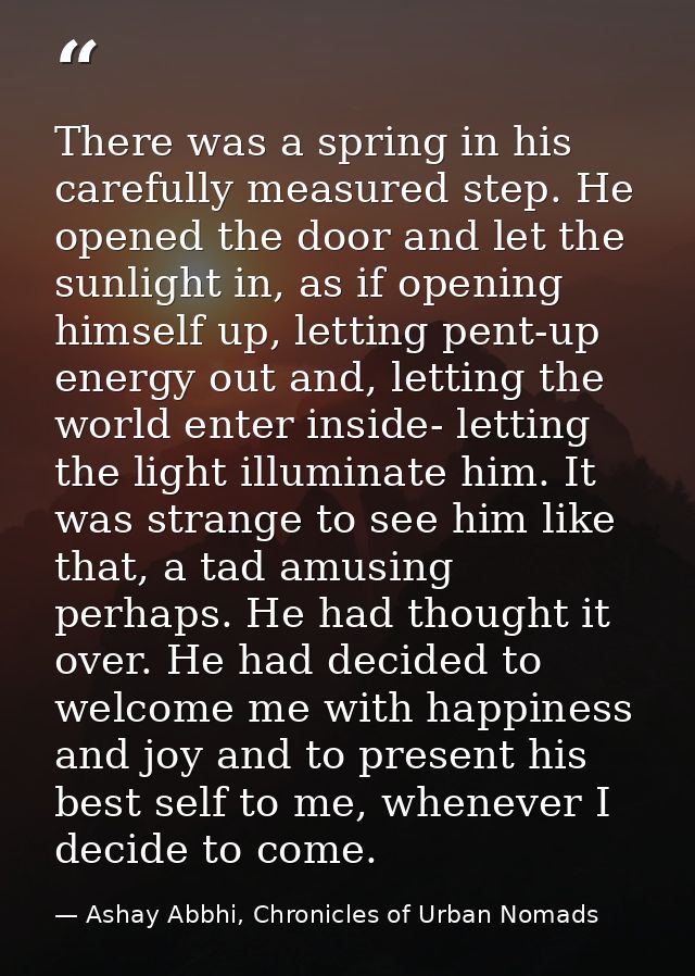 There was a spring in his carefully measured step. He opened the door and let the sunlight in, as if opening himself up, — Ashay Abbhi, Chronicles of Urban Nomads