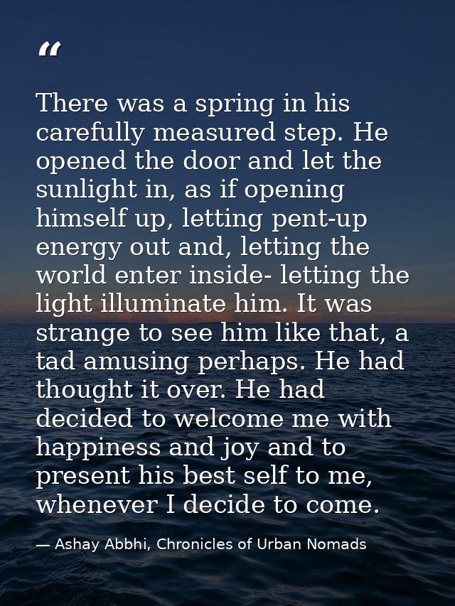There was a spring in his carefully measured step. He opened the door and let the sunlight in, as if opening himself up, — Ashay Abbhi, Chronicles of Urban Nomads