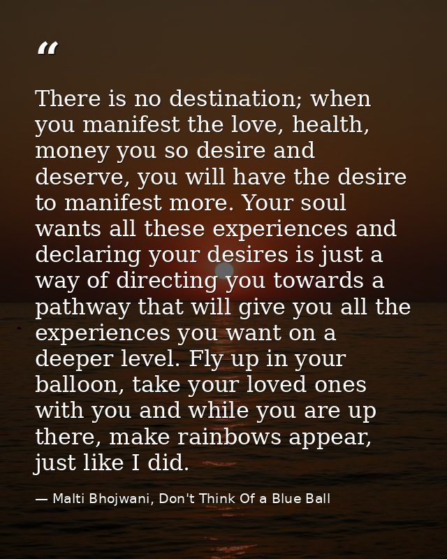 There is no destination; when you manifest the love, health, money you so desire and deserve, you will have the desire t — Malti Bhojwani, Don't Think Of a Blue Ball