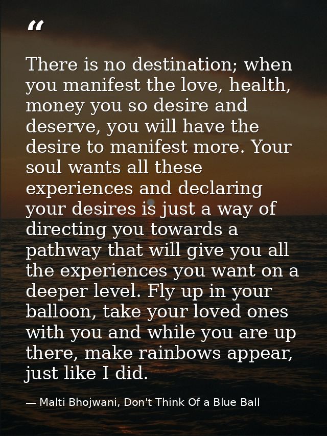 There is no destination; when you manifest the love, health, money you so desire and deserve, you will have the desire t — Malti Bhojwani, Don't Think Of a Blue Ball