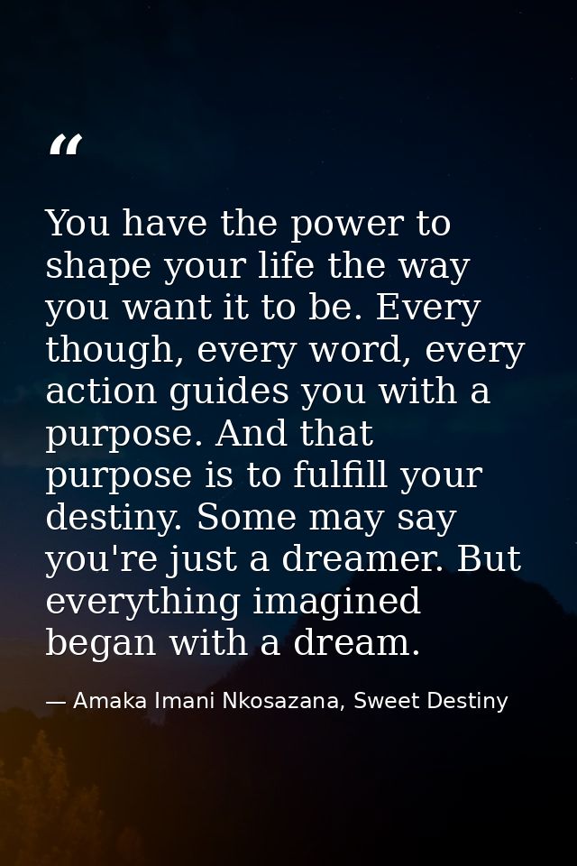 You have the power to shape your life the way you want it to be. Every though, every word, every action guides you with  — Amaka Imani Nkosazana, Sweet Destiny