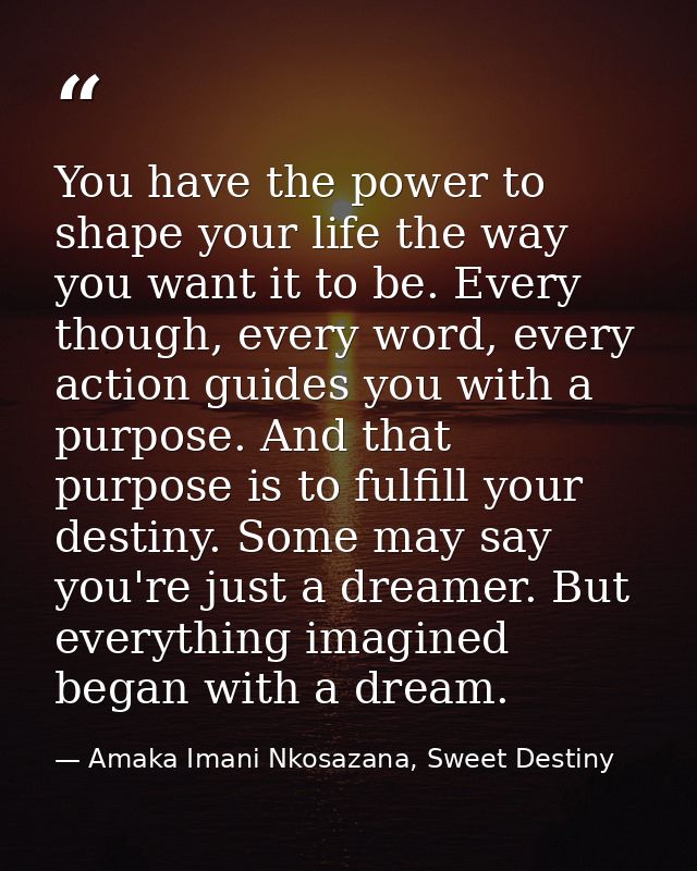 You have the power to shape your life the way you want it to be. Every though, every word, every action guides you with  — Amaka Imani Nkosazana, Sweet Destiny