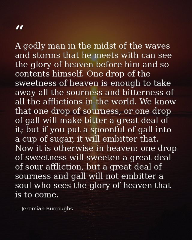 A godly man in the midst of the waves and storms that he meets with can see the glory of heaven before him and so conten — Jeremiah Burroughs