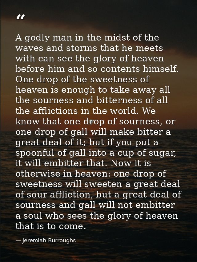 A godly man in the midst of the waves and storms that he meets with can see the glory of heaven before him and so conten — Jeremiah Burroughs