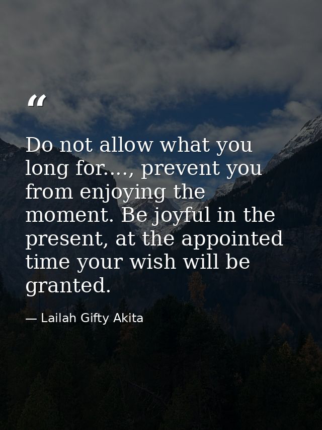 Do not allow what you long for...., prevent you from enjoying the moment. Be joyful in the present, at the appointed tim — Lailah Gifty Akita