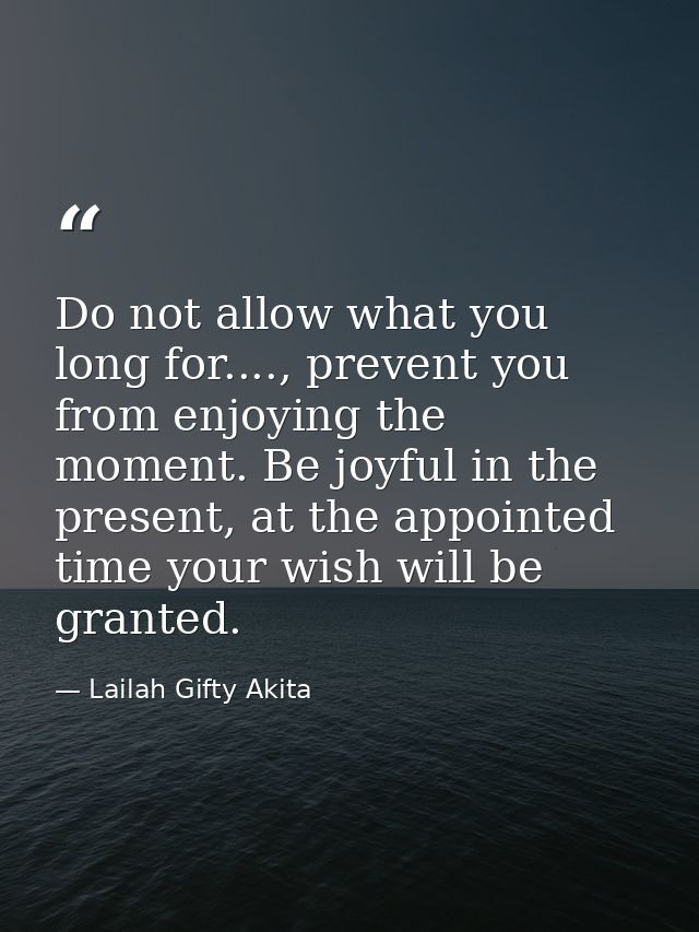 Do not allow what you long for...., prevent you from enjoying the moment. Be joyful in the present, at the appointed tim — Lailah Gifty Akita