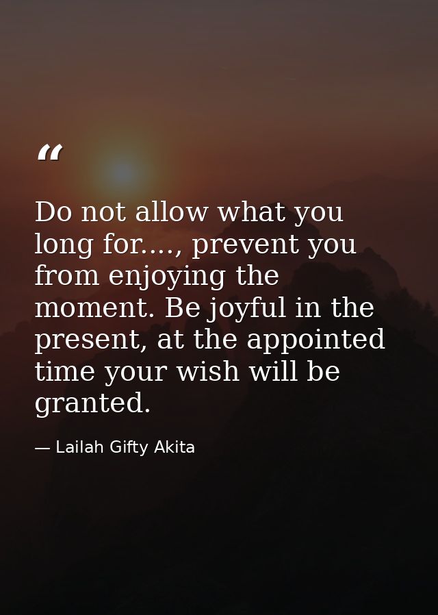 Do not allow what you long for...., prevent you from enjoying the moment. Be joyful in the present, at the appointed tim — Lailah Gifty Akita