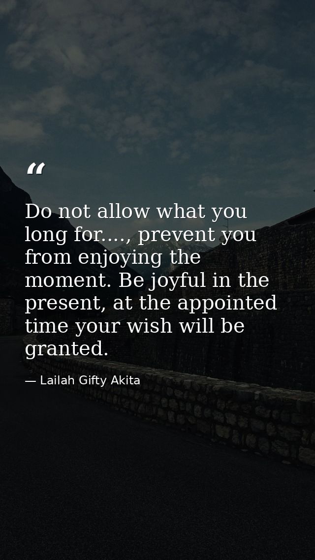 Do not allow what you long for...., prevent you from enjoying the moment. Be joyful in the present, at the appointed tim — Lailah Gifty Akita