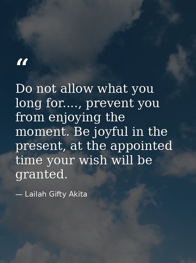 Do not allow what you long for...., prevent you from enjoying the moment. Be joyful in the present, at the appointed tim — Lailah Gifty Akita