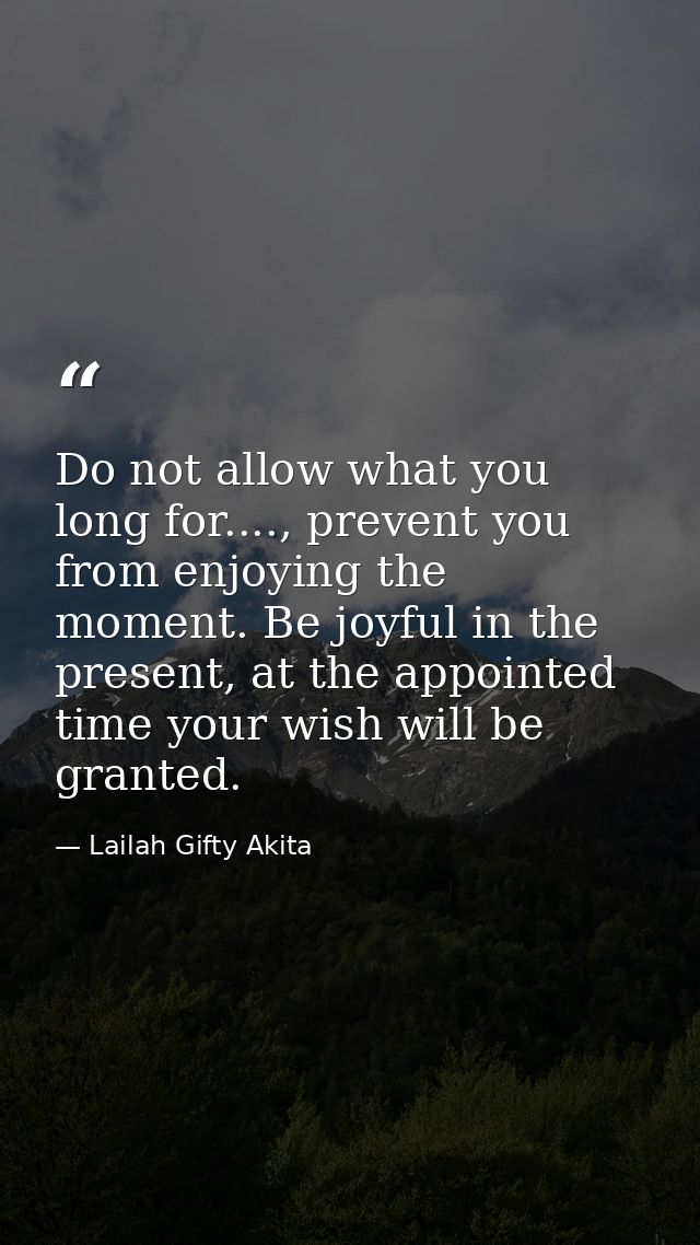 Do not allow what you long for...., prevent you from enjoying the moment. Be joyful in the present, at the appointed tim — Lailah Gifty Akita