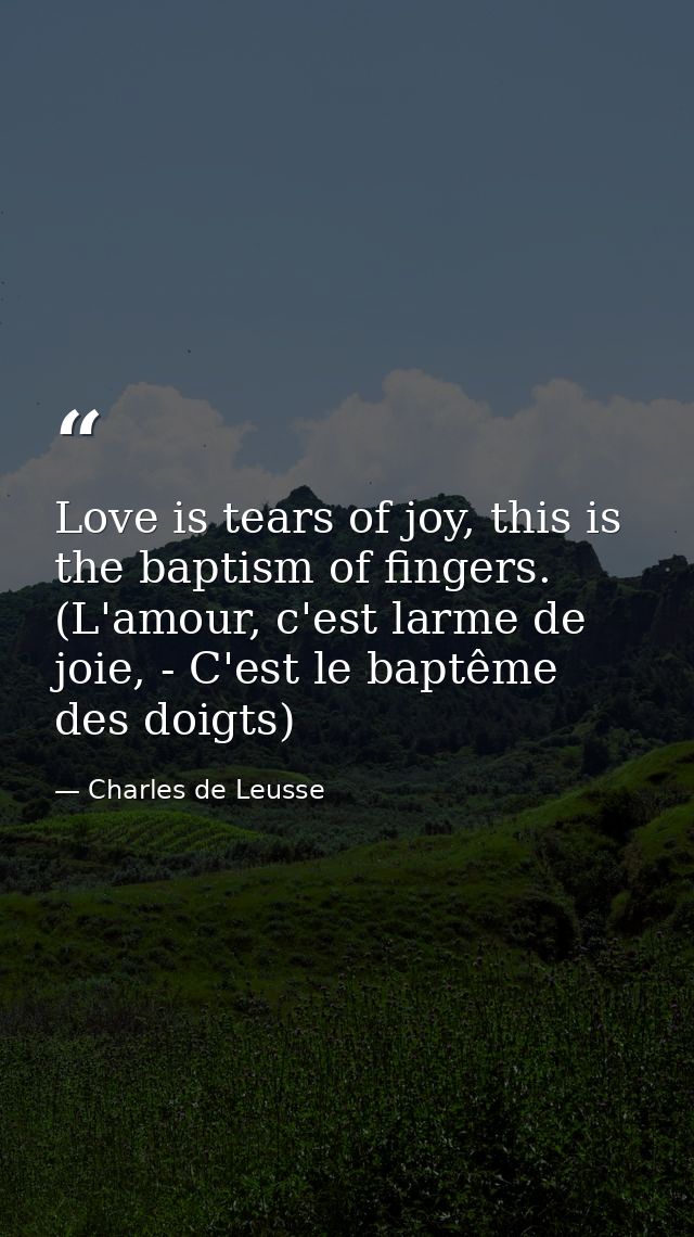 Love is tears of joy, this is the baptism of fingers. (L'amour, c'est larme de joie, - C'est le baptême des doigts) — Charles de Leusse