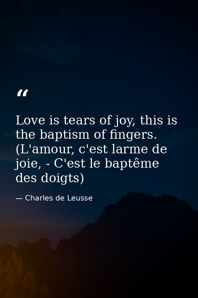 Love is tears of joy, this is the baptism of fingers. (L'amour, c'est larme de joie, - C'est le baptême des doigts) — Charles de Leusse