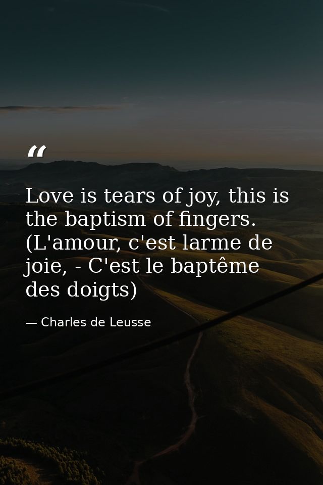 Love is tears of joy, this is the baptism of fingers. (L'amour, c'est larme de joie, - C'est le baptême des doigts) — Charles de Leusse