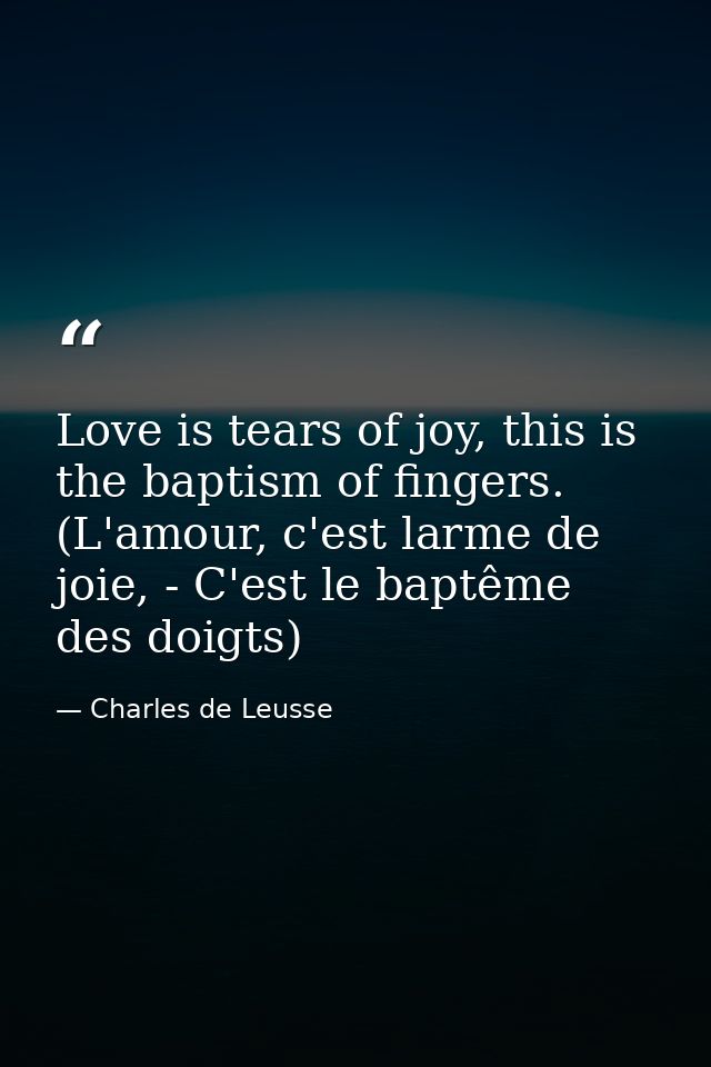 Love is tears of joy, this is the baptism of fingers. (L'amour, c'est larme de joie, - C'est le baptême des doigts) — Charles de Leusse