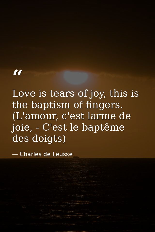 Love is tears of joy, this is the baptism of fingers. (L'amour, c'est larme de joie, - C'est le baptême des doigts) — Charles de Leusse