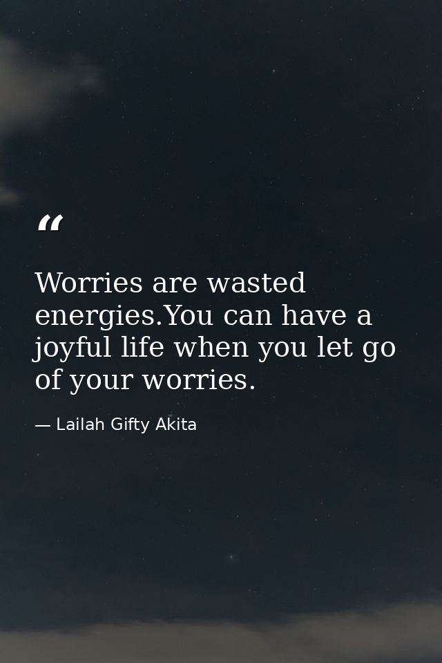 Worries are wasted energies.You can have a joyful life when you let go of your worries. — Lailah Gifty Akita