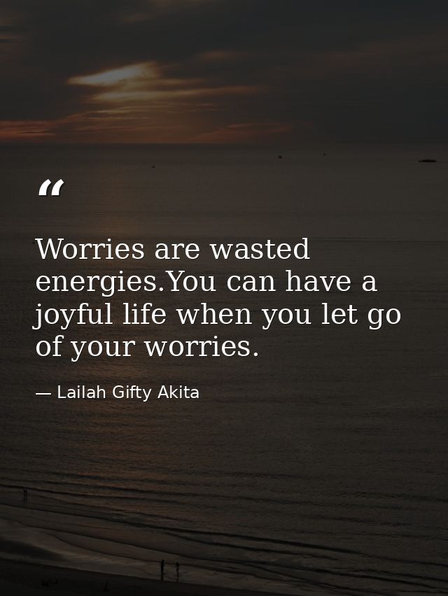 Worries are wasted energies.You can have a joyful life when you let go of your worries. — Lailah Gifty Akita