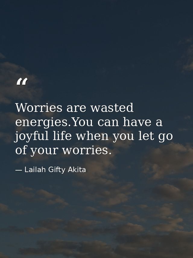 Worries are wasted energies.You can have a joyful life when you let go of your worries. — Lailah Gifty Akita