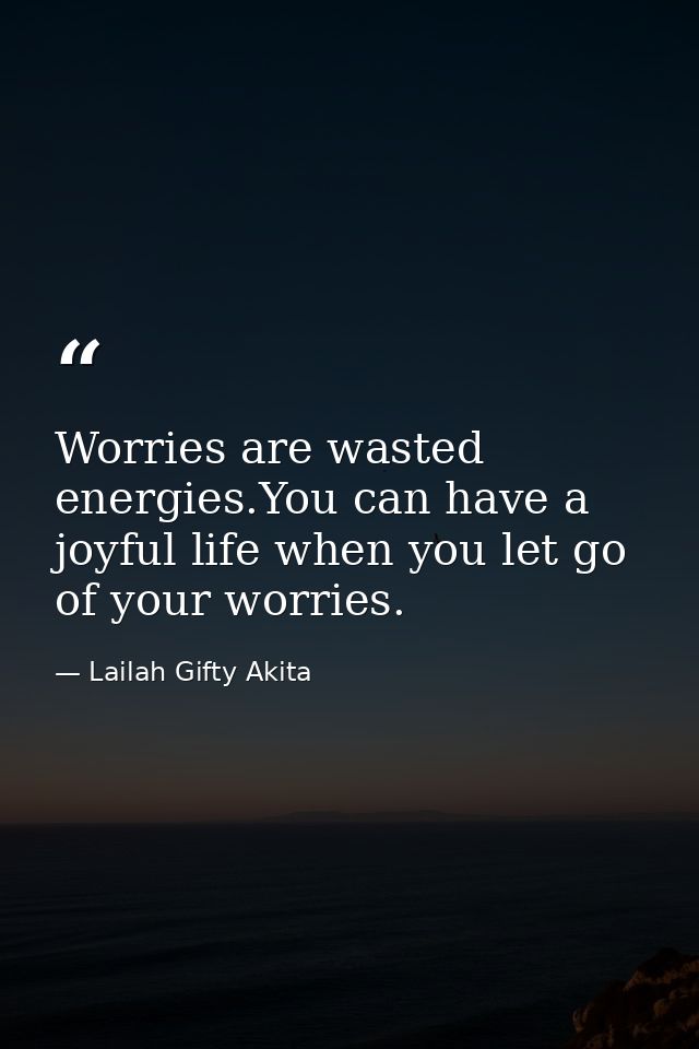 Worries are wasted energies.You can have a joyful life when you let go of your worries. — Lailah Gifty Akita