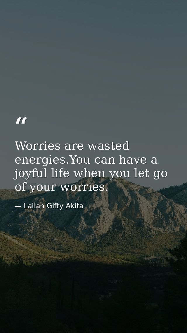 Worries are wasted energies.You can have a joyful life when you let go of your worries. — Lailah Gifty Akita