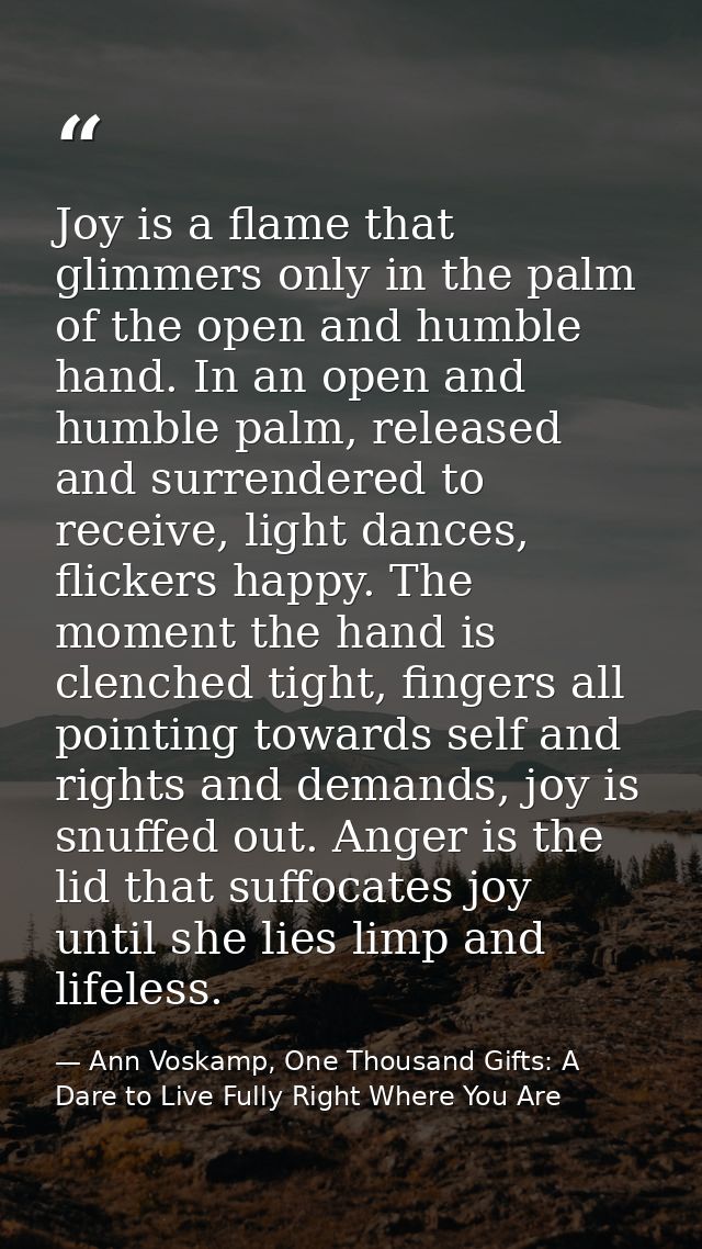 Joy is a flame that glimmers only in the palm of the open and humble hand. In an open and humble palm, released and surr — Ann Voskamp, One Thousand Gifts: A Dare to Live Fully Right Where You Are