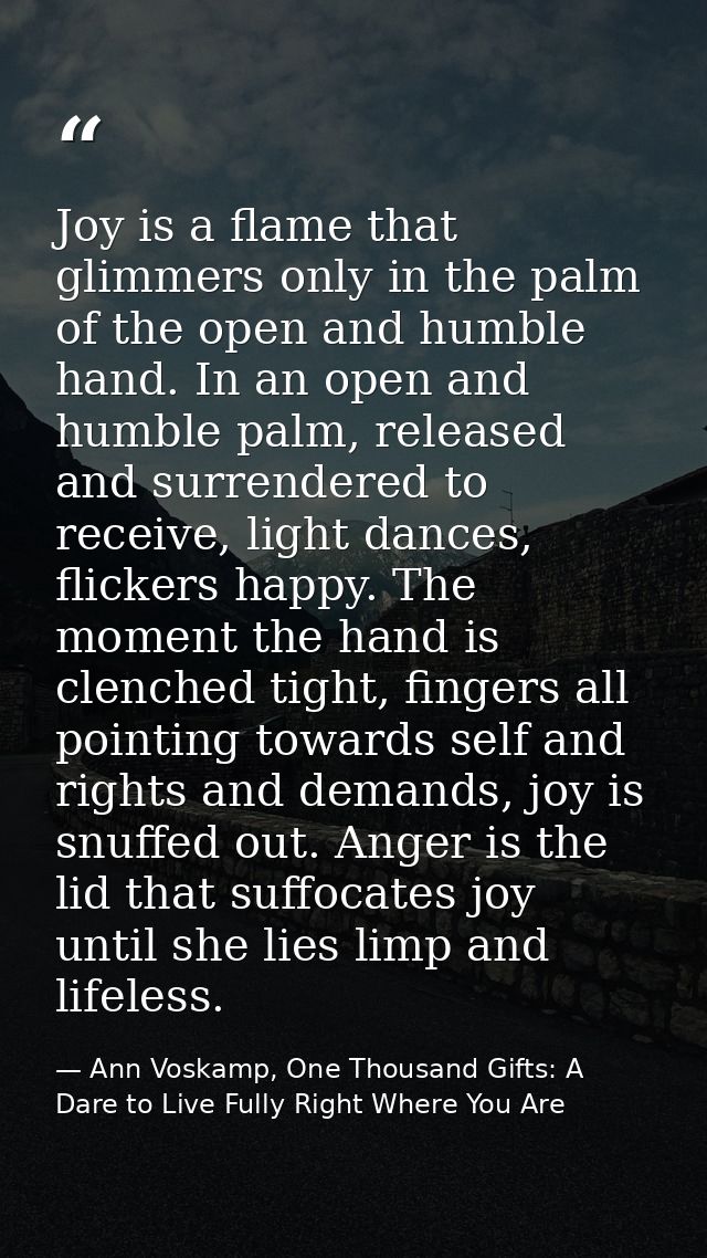 Joy is a flame that glimmers only in the palm of the open and humble hand. In an open and humble palm, released and surr — Ann Voskamp, One Thousand Gifts: A Dare to Live Fully Right Where You Are