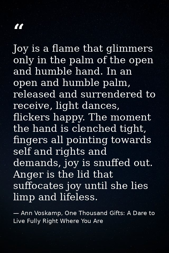 Joy is a flame that glimmers only in the palm of the open and humble hand. In an open and humble palm, released and surr — Ann Voskamp, One Thousand Gifts: A Dare to Live Fully Right Where You Are