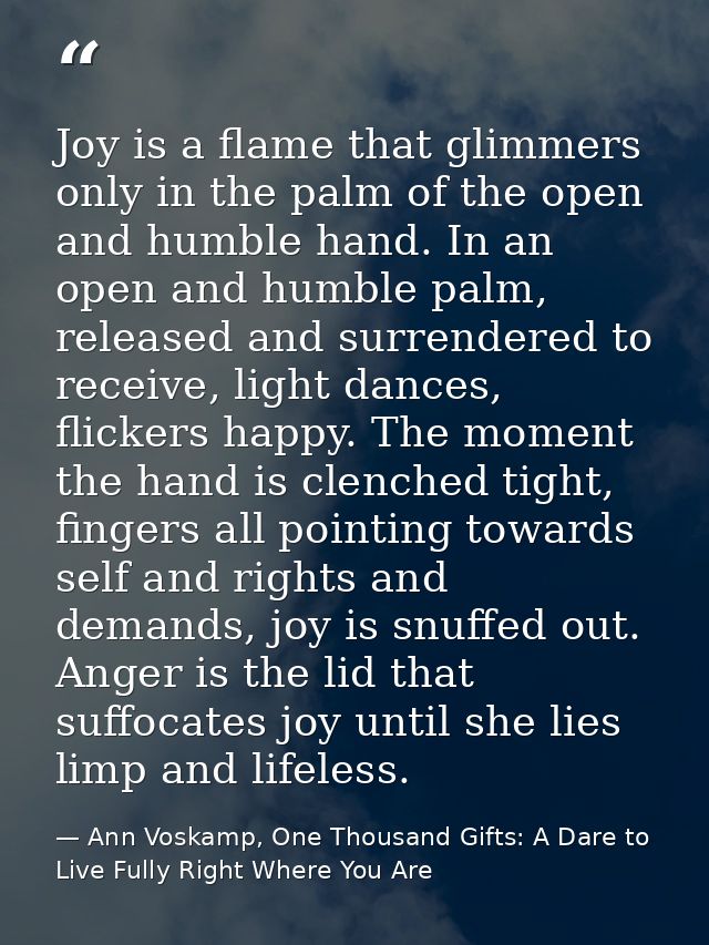 Joy is a flame that glimmers only in the palm of the open and humble hand. In an open and humble palm, released and surr — Ann Voskamp, One Thousand Gifts: A Dare to Live Fully Right Where You Are