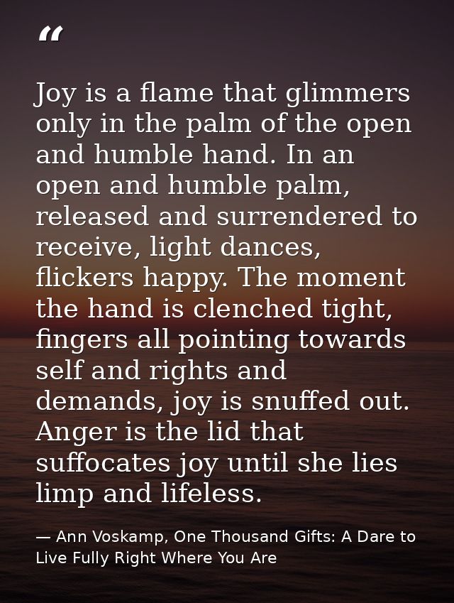 Joy is a flame that glimmers only in the palm of the open and humble hand. In an open and humble palm, released and surr — Ann Voskamp, One Thousand Gifts: A Dare to Live Fully Right Where You Are