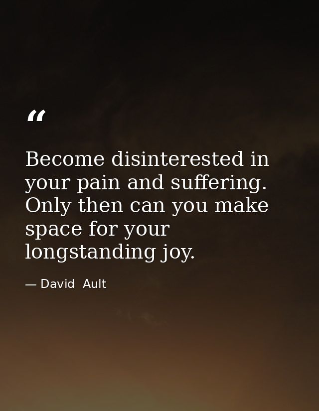 Become disinterested in your pain and suffering. Only then can you make space for your longstanding joy. — David  Ault
