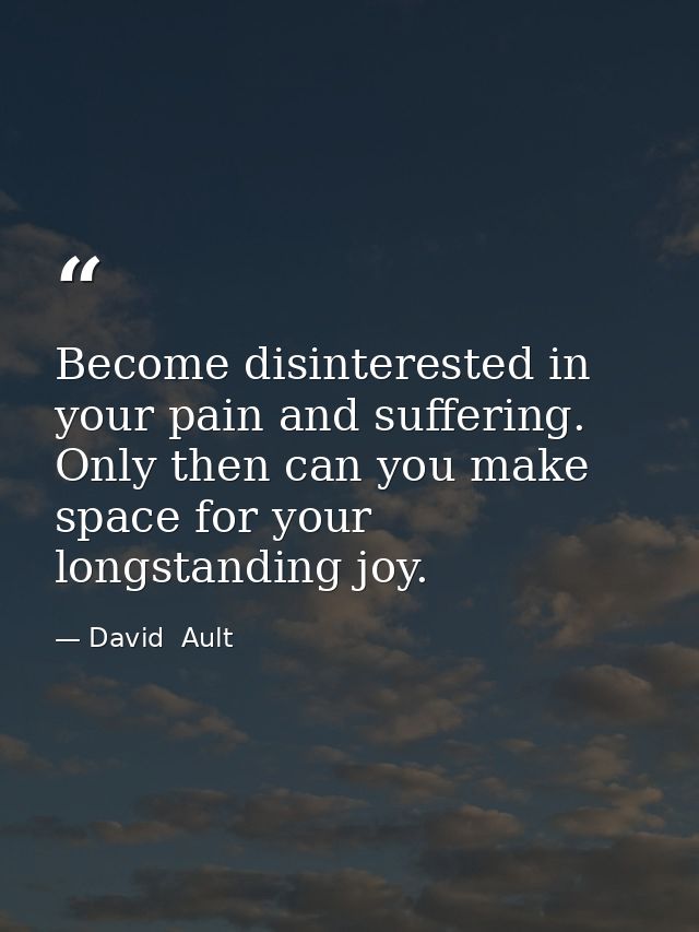 Become disinterested in your pain and suffering. Only then can you make space for your longstanding joy. — David  Ault