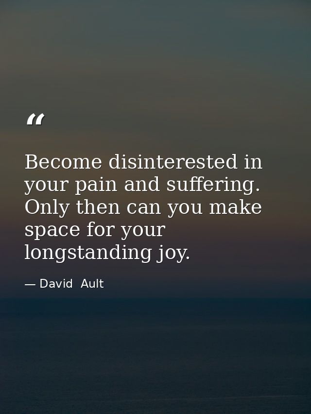 Become disinterested in your pain and suffering. Only then can you make space for your longstanding joy. — David  Ault