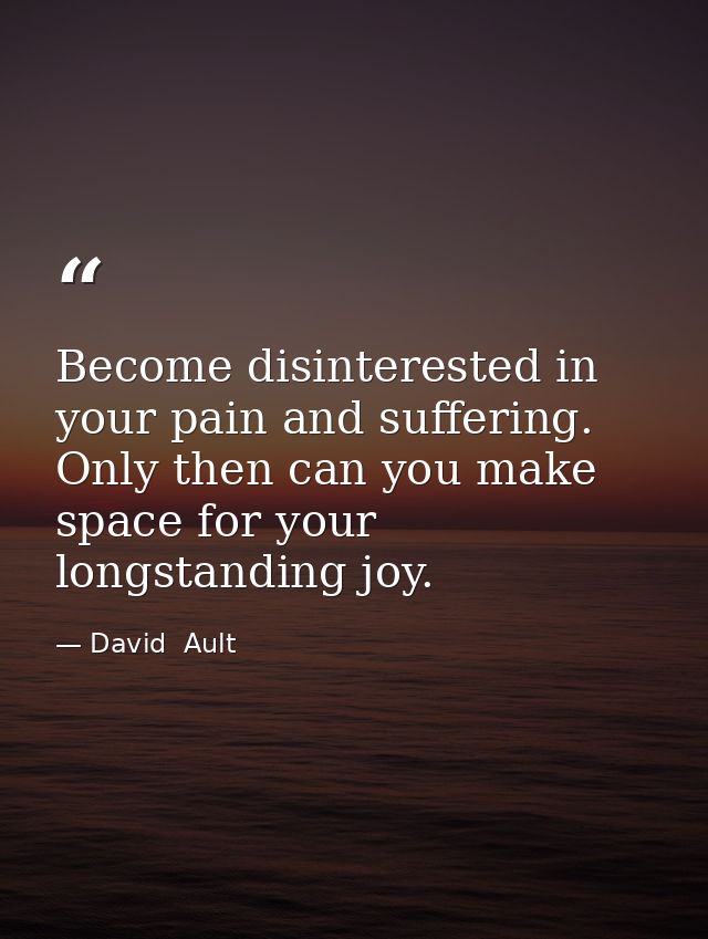Become disinterested in your pain and suffering. Only then can you make space for your longstanding joy. — David  Ault
