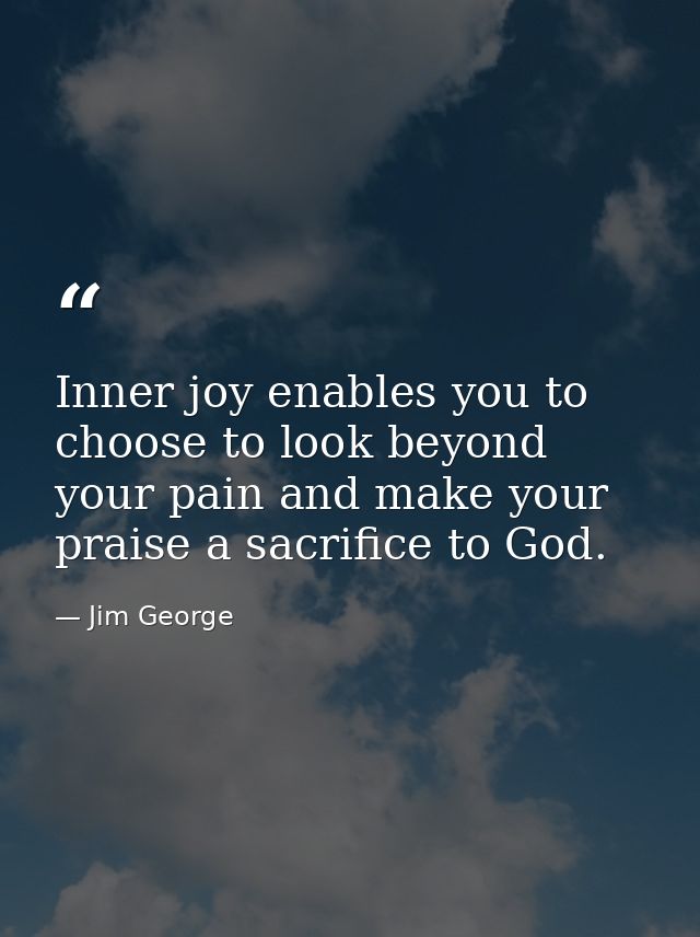 Inner joy enables you to choose to look beyond your pain and make your praise a sacrifice to God. — Jim George