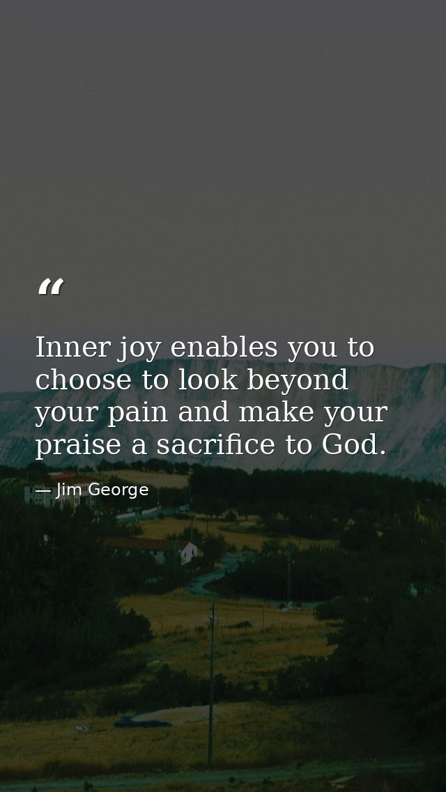 Inner joy enables you to choose to look beyond your pain and make your praise a sacrifice to God. — Jim George