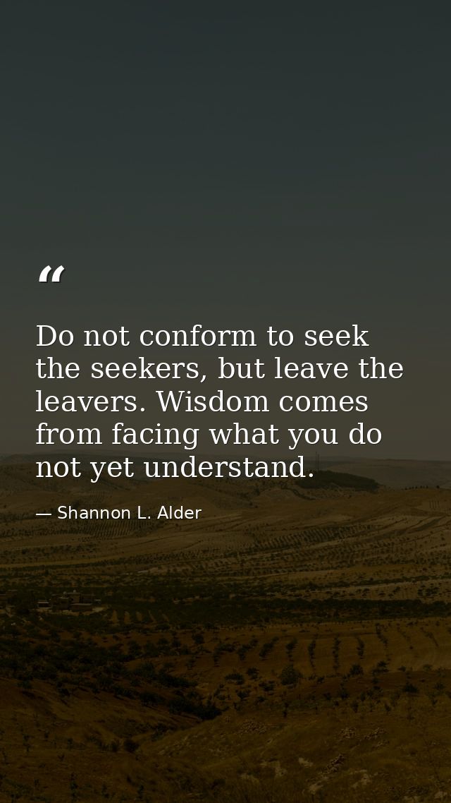 Do not conform to seek the seekers, but leave the leavers. Wisdom comes from facing what you do not yet understand. — Shannon L. Alder