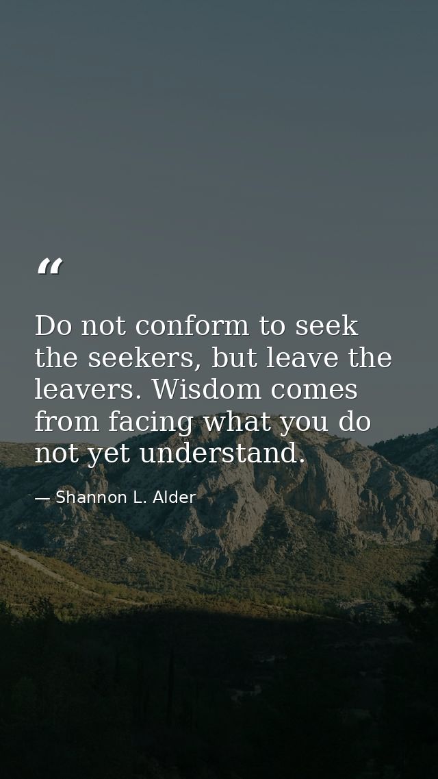 Do not conform to seek the seekers, but leave the leavers. Wisdom comes from facing what you do not yet understand. — Shannon L. Alder