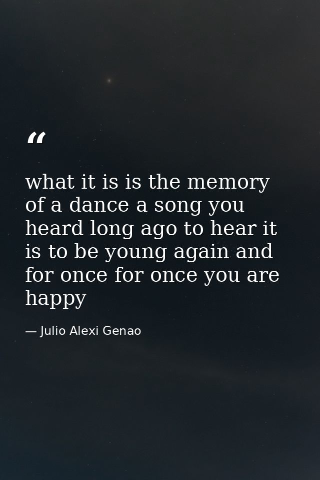 what it is is the memory of a dance a song you heard long ago to hear it is to be young again and for once for once you  — Julio Alexi Genao