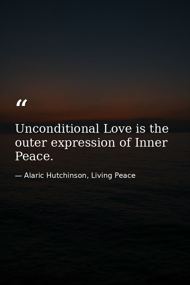 Unconditional Love is the outer expression of Inner Peace. — Alaric Hutchinson, Living Peace