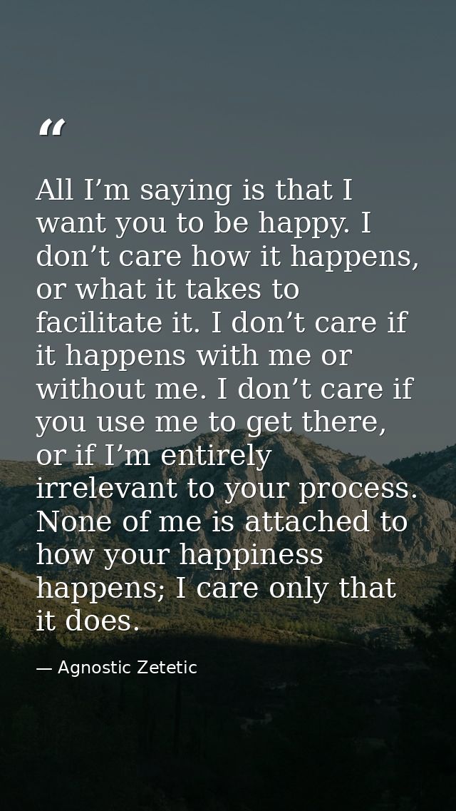 All I’m saying is that I want you to be happy. I don’t care how it happens, or what it takes to facilitate it. I don’t c — Agnostic Zetetic