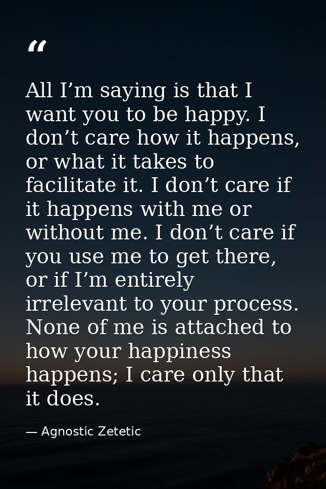 All I’m saying is that I want you to be happy. I don’t care how it happens, or what it takes to facilitate it. I don’t c — Agnostic Zetetic