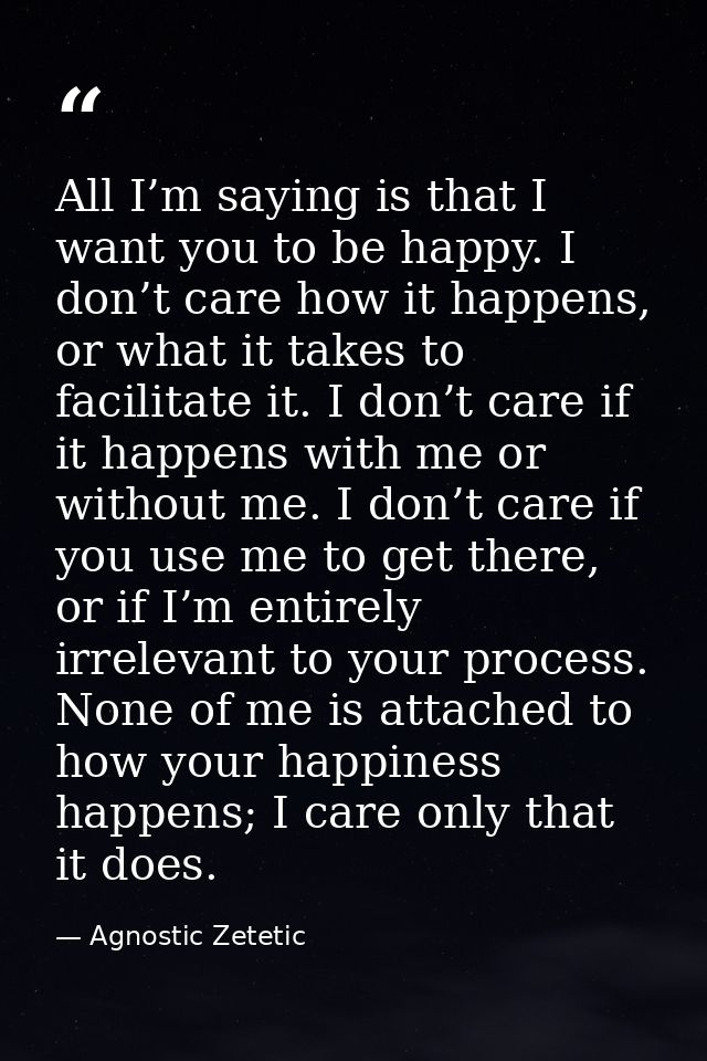 All I’m saying is that I want you to be happy. I don’t care how it happens, or what it takes to facilitate it. I don’t c — Agnostic Zetetic
